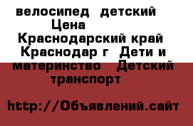 велосипед  детский  › Цена ­ 1 000 - Краснодарский край, Краснодар г. Дети и материнство » Детский транспорт   